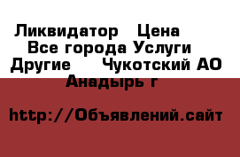 Ликвидатор › Цена ­ 1 - Все города Услуги » Другие   . Чукотский АО,Анадырь г.